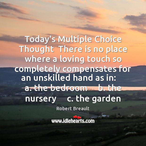Today’s Multiple Choice Thought  There is no place where a loving touch Robert Breault Picture Quote