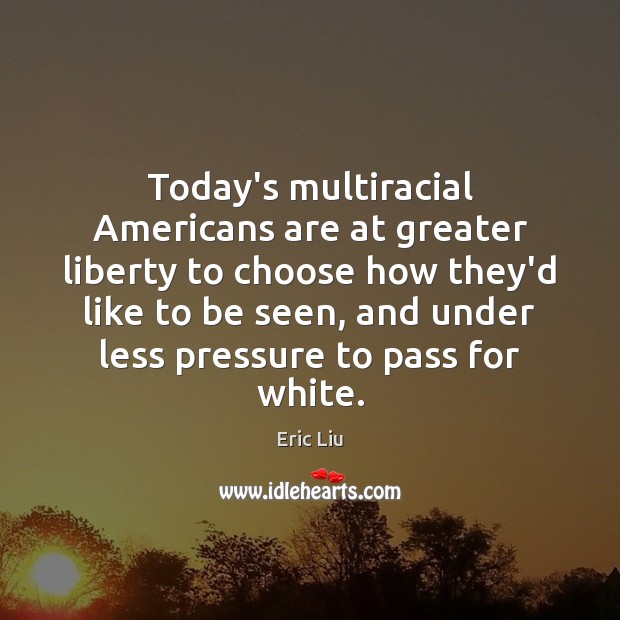 Today’s multiracial Americans are at greater liberty to choose how they’d like Eric Liu Picture Quote