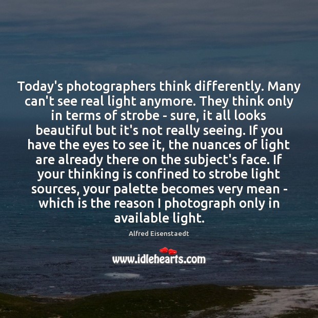 Today’s photographers think differently. Many can’t see real light anymore. They think Alfred Eisenstaedt Picture Quote