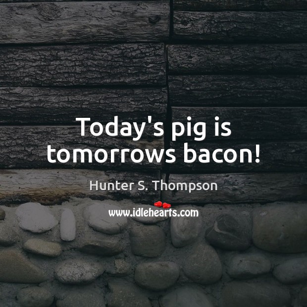 Today’s pig is tomorrows bacon! Hunter S. Thompson Picture Quote