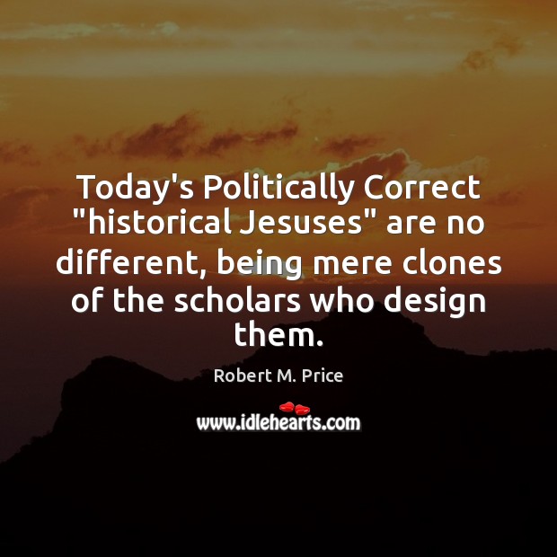 Today’s Politically Correct “historical Jesuses” are no different, being mere clones of Robert M. Price Picture Quote