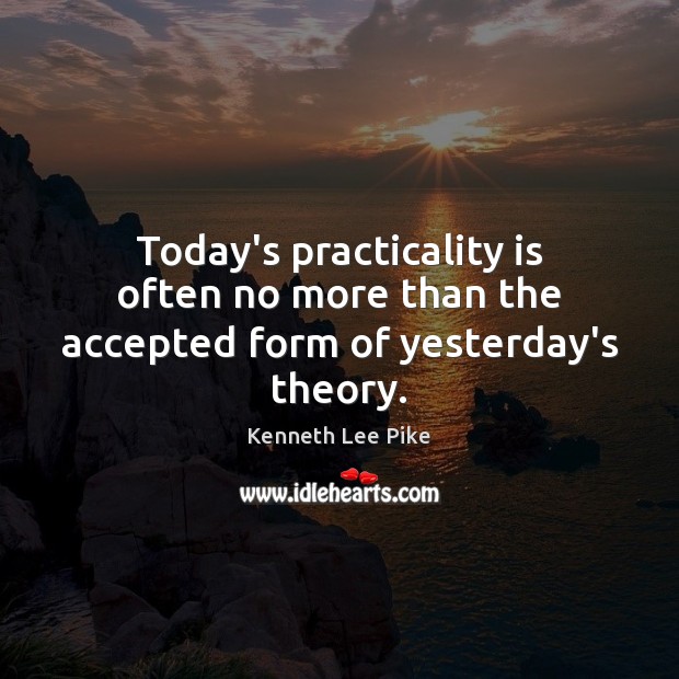 Today’s practicality is often no more than the accepted form of yesterday’s theory. Kenneth Lee Pike Picture Quote