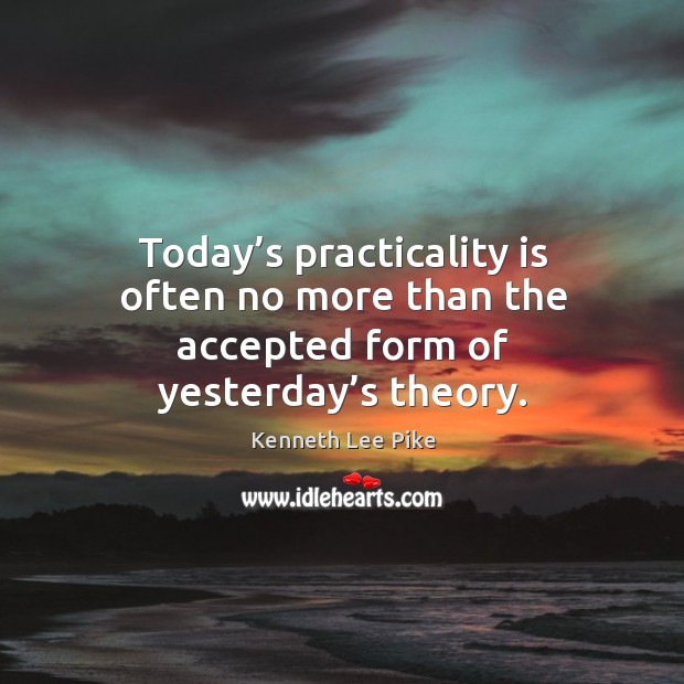 Today’s practicality is often no more than the accepted form of yesterday’s theory. Kenneth Lee Pike Picture Quote