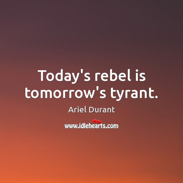 Today’s rebel is tomorrow’s tyrant. Ariel Durant Picture Quote