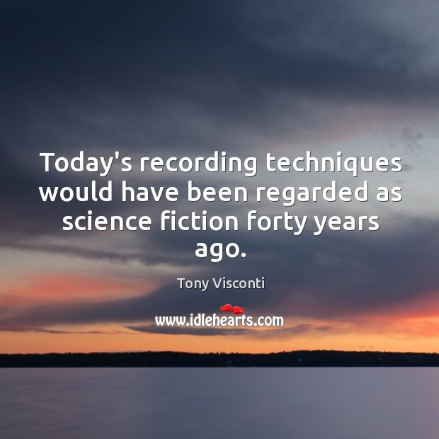 Today’s recording techniques would have been regarded as science fiction forty years ago. Tony Visconti Picture Quote