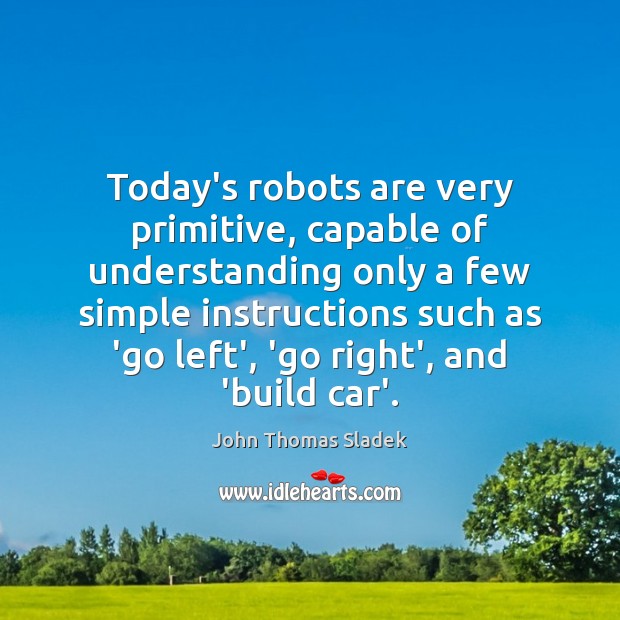 Today’s robots are very primitive, capable of understanding only a few simple 