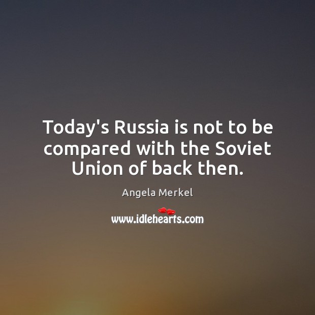Today’s Russia is not to be compared with the Soviet Union of back then. Angela Merkel Picture Quote