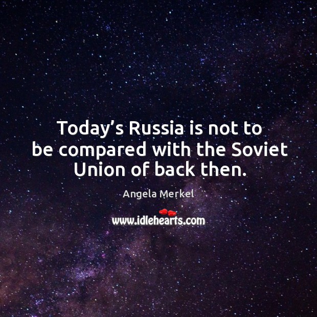 Today’s russia is not to be compared with the soviet union of back then. Angela Merkel Picture Quote