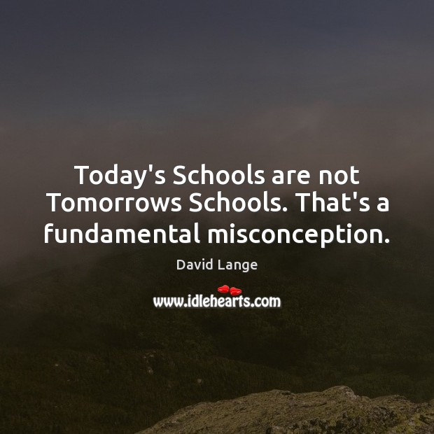 Today’s Schools are not Tomorrows Schools. That’s a fundamental misconception. David Lange Picture Quote