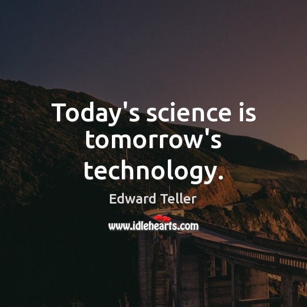 Today’s science is tomorrow’s technology. Edward Teller Picture Quote