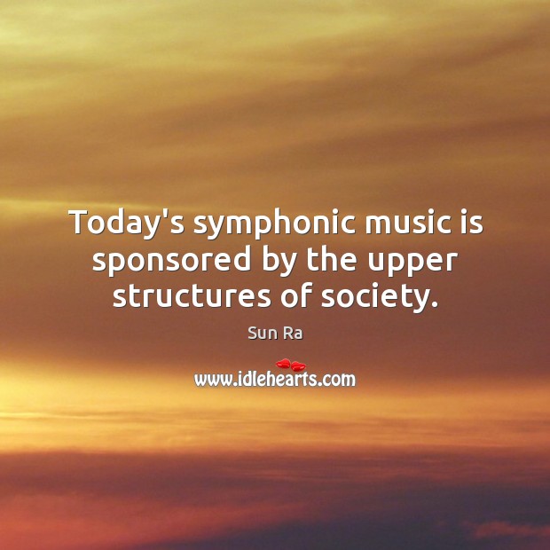 Today’s symphonic music is sponsored by the upper structures of society. Sun Ra Picture Quote