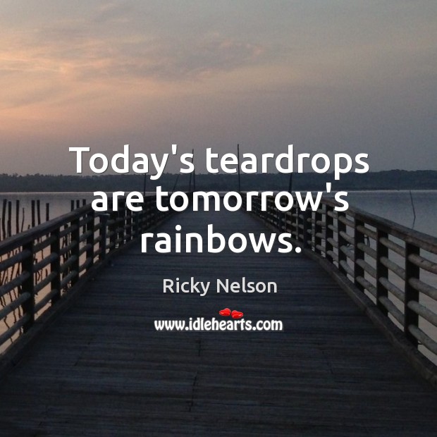 Today’s teardrops are tomorrow’s rainbows. Ricky Nelson Picture Quote