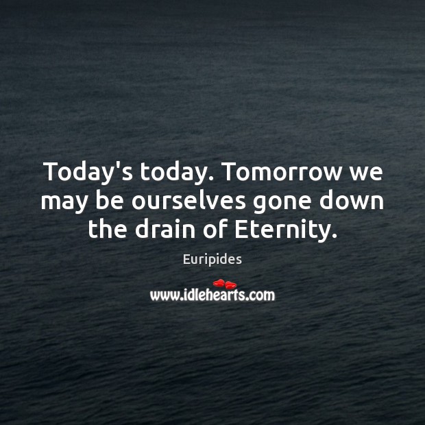 Today’s today. Tomorrow we may be ourselves gone down the drain of Eternity. Euripides Picture Quote