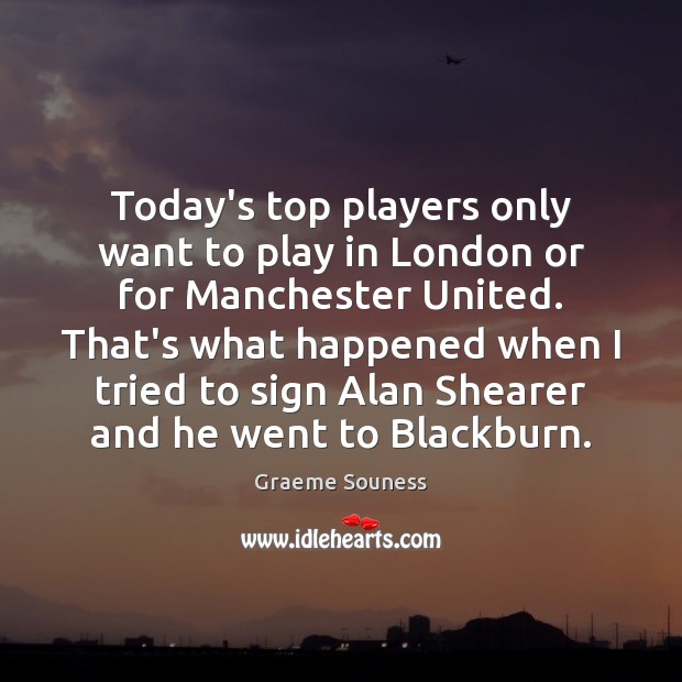 Today’s top players only want to play in London or for Manchester Graeme Souness Picture Quote