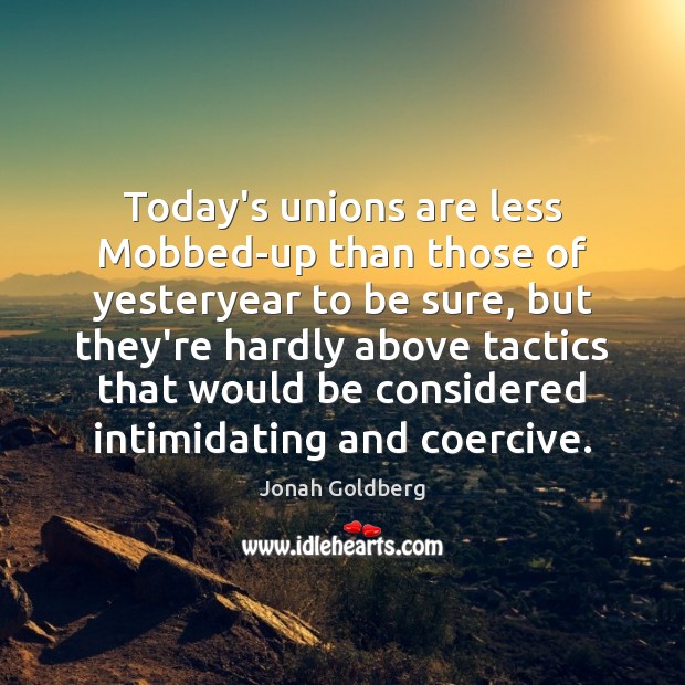Today’s unions are less Mobbed-up than those of yesteryear to be sure, Jonah Goldberg Picture Quote