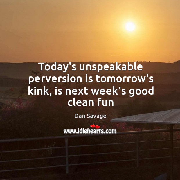 Today’s unspeakable perversion is tomorrow’s kink, is next week’s good clean fun Dan Savage Picture Quote