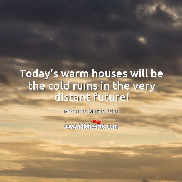 Today’s warm houses will be the cold ruins in the very distant future! Image