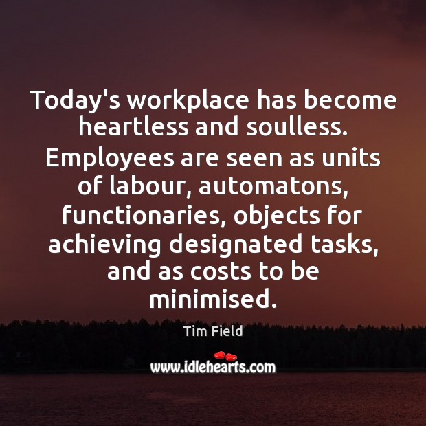 Today’s workplace has become heartless and soulless. Employees are seen as units Image