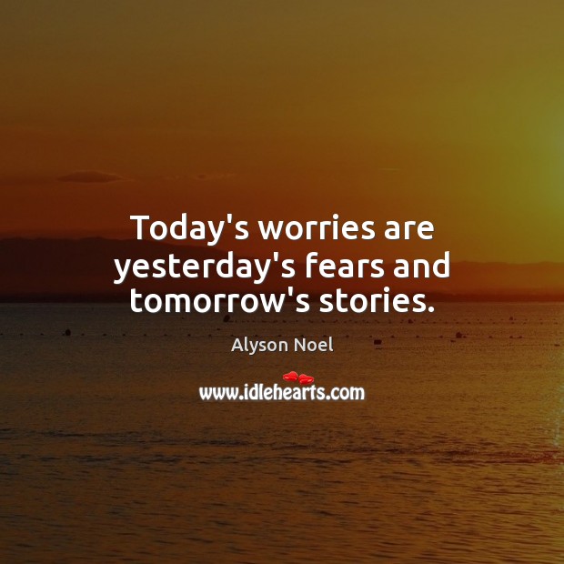 Today’s worries are yesterday’s fears and tomorrow’s stories. Image