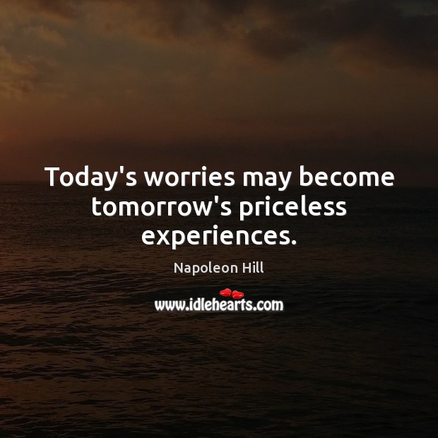 Today’s worries may become tomorrow’s priceless experiences. Napoleon Hill Picture Quote