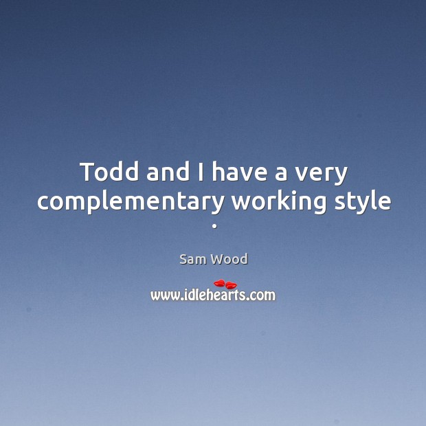 Todd and I have a very complementary working style . Sam Wood Picture Quote