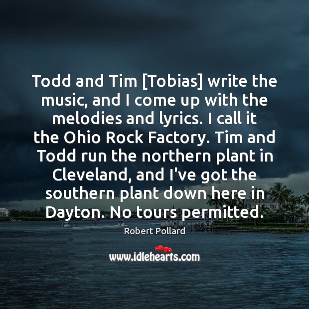 Todd and Tim [Tobias] write the music, and I come up with Robert Pollard Picture Quote