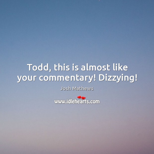 Todd, this is almost like your commentary! Dizzying! Josh Mathews Picture Quote