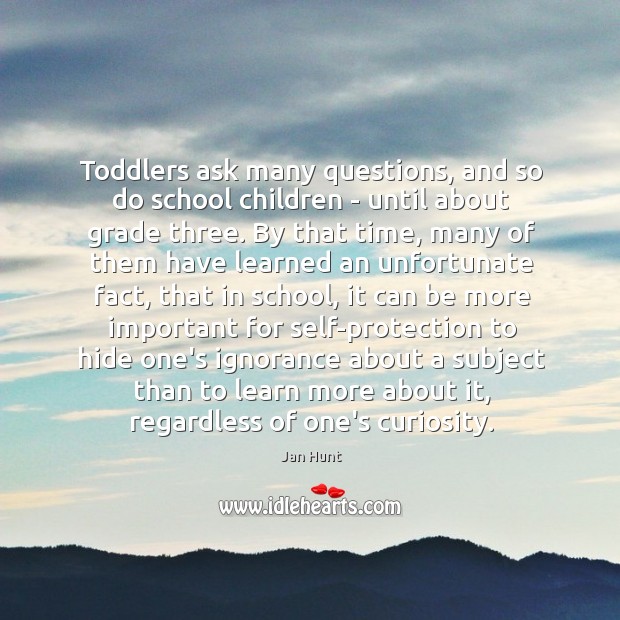 Toddlers ask many questions, and so do school children – until about Jan Hunt Picture Quote