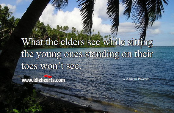 What the elders see while sitting the young ones standing on their toes won’t see. African Proverbs Image