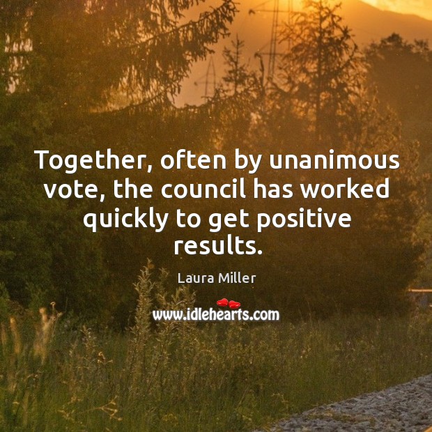 Together, often by unanimous vote, the council has worked quickly to get positive results. Laura Miller Picture Quote