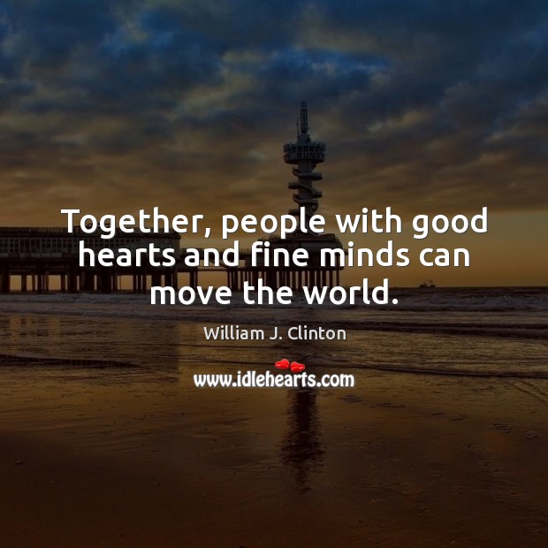 Together, people with good hearts and fine minds can move the world. Image
