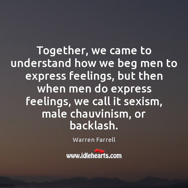 Together, we came to understand how we beg men to express feelings, Warren Farrell Picture Quote