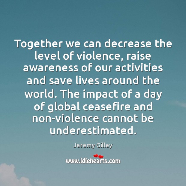 Together we can decrease the level of violence, raise awareness of our Jeremy Gilley Picture Quote