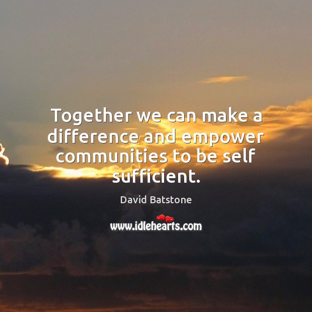Together we can make a difference and empower communities to be self sufficient. David Batstone Picture Quote