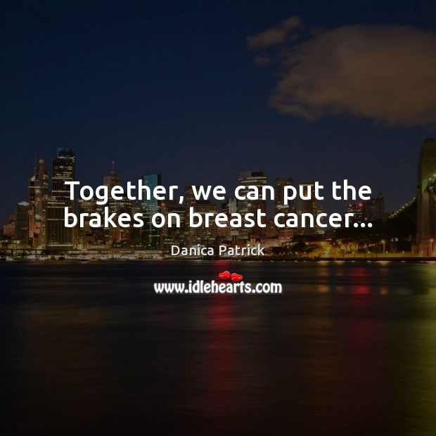 Together, we can put the brakes on breast cancer… Danica Patrick Picture Quote