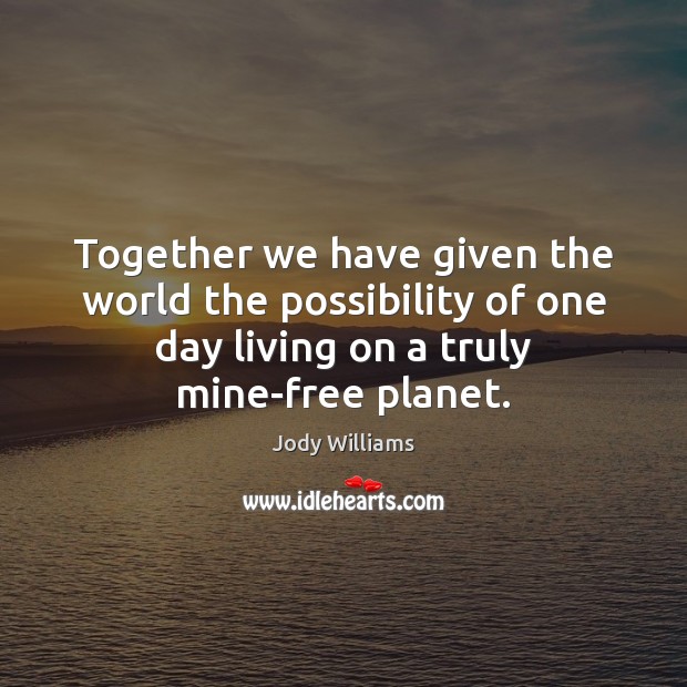 Together we have given the world the possibility of one day living Jody Williams Picture Quote