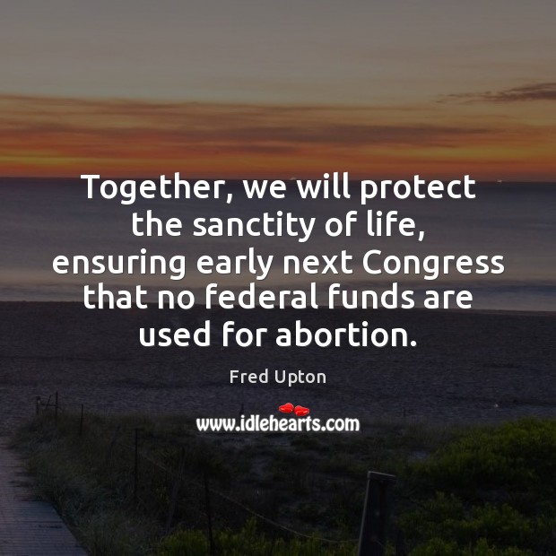 Together, we will protect the sanctity of life, ensuring early next Congress Fred Upton Picture Quote