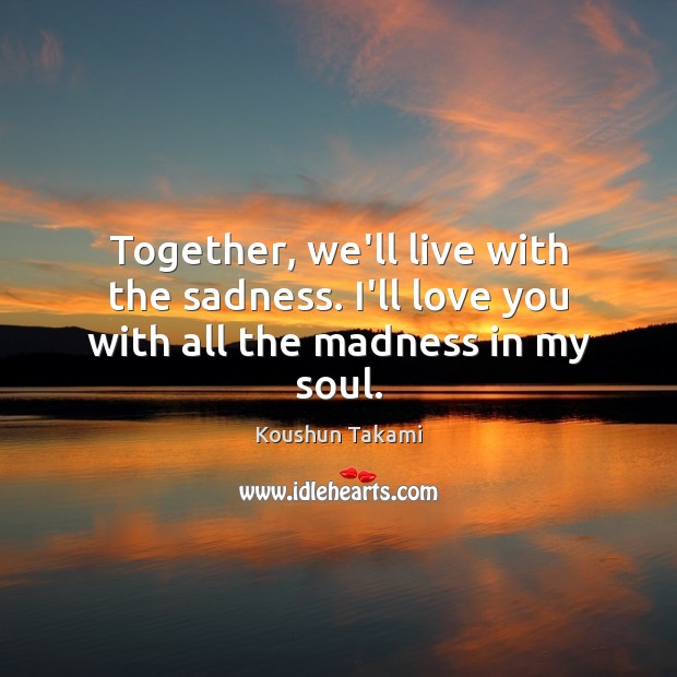 Together, we’ll live with the sadness. I’ll love you with all the madness in my soul. Koushun Takami Picture Quote