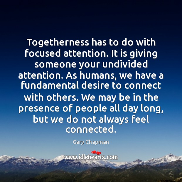 Togetherness has to do with focused attention. It is giving someone your Image