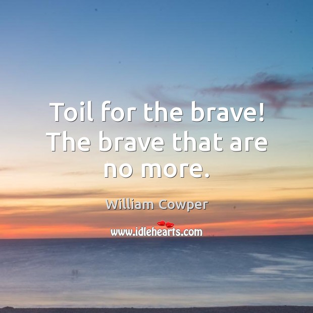 Toil for the brave! The brave that are no more. William Cowper Picture Quote