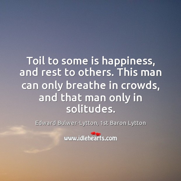 Toil to some is happiness, and rest to others. This man can Edward Bulwer-Lytton, 1st Baron Lytton Picture Quote