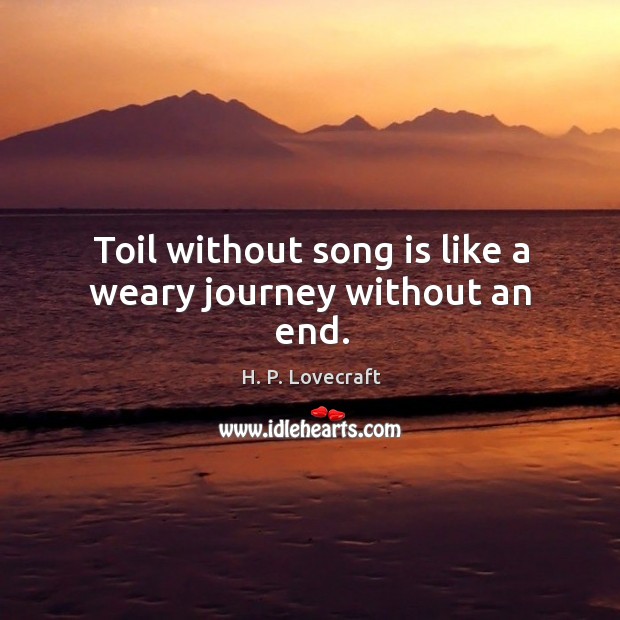 Toil without song is like a weary journey without an end. H. P. Lovecraft Picture Quote