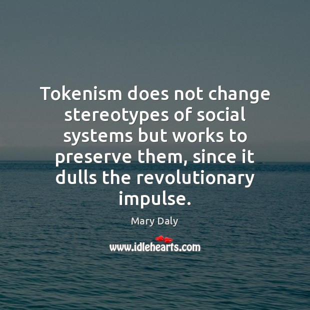 Tokenism does not change stereotypes of social systems but works to preserve Mary Daly Picture Quote