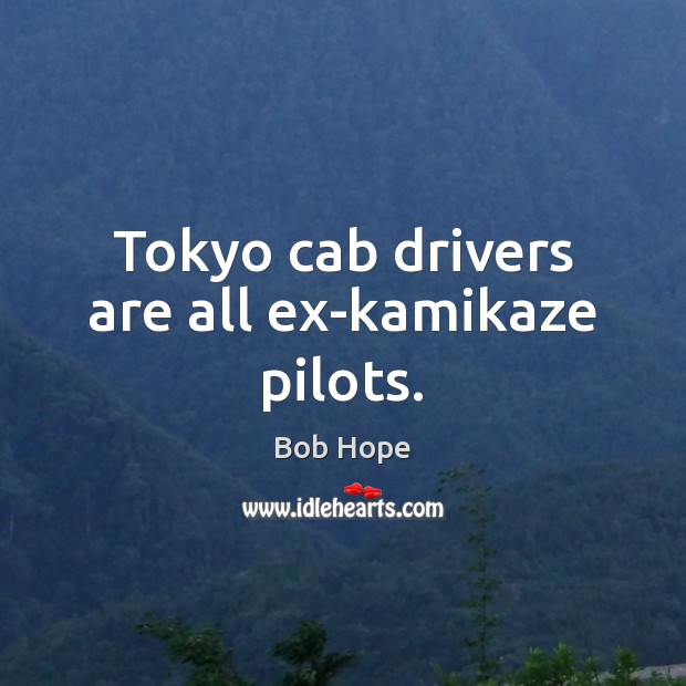Tokyo cab drivers are all ex-kamikaze pilots. 