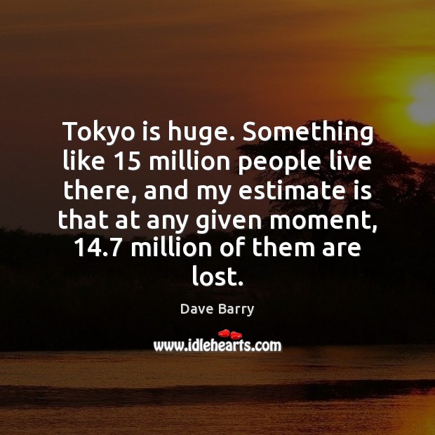 Tokyo is huge. Something like 15 million people live there, and my estimate Dave Barry Picture Quote