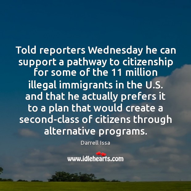 Told reporters Wednesday he can support a pathway to citizenship for some Darrell Issa Picture Quote