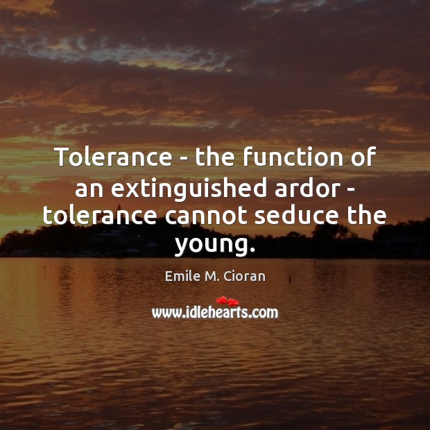Tolerance – the function of an extinguished ardor – tolerance cannot seduce the young. 