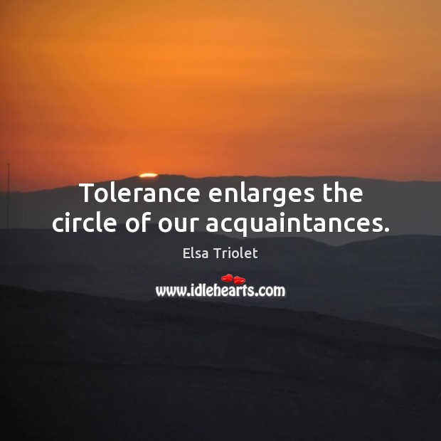 Tolerance enlarges the circle of our acquaintances. Elsa Triolet Picture Quote