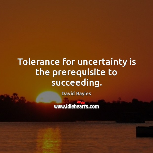 Tolerance for uncertainty is the prerequisite to succeeding. David Bayles Picture Quote