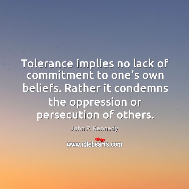 Tolerance implies no lack of commitment to one’s own beliefs. Rather it condemns the oppression or persecution of others. Image